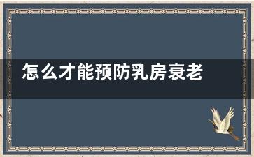 怎么才能预防乳房衰老(怎么才能预防乳腺炎)