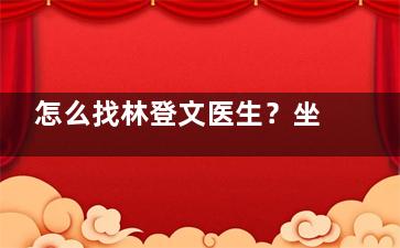 怎么找林登文医生？坐诊医院&联系方式&上班时间及眼修复口碑分享