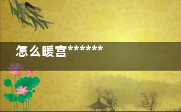 怎么暖宫******,怎么暖宫***有用