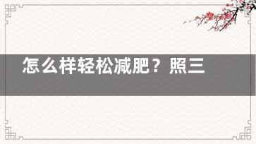 怎么样轻松减肥？照三餐吃一样可以减肥,怎么减肥比较轻松