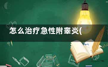 怎么治疗急性附睾炎(怎么治疗急性附睾炎症)