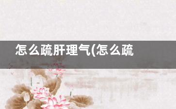怎么疏肝理气(怎么疏肝理气不生气)