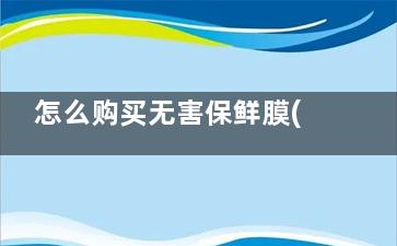 怎么购买无害保鲜膜(怎么购买无害保险理赔)