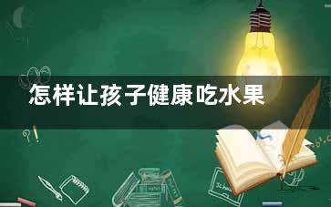 怎样让孩子健康吃水果？,怎么让小朋友吃水果