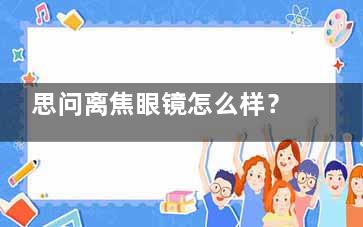 思问离焦眼镜怎么样？一篇说清它的材质、技术、结果和价格~