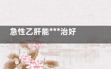 急性乙肝能***治好吗(急性乙肝能***治好了,之后能喝酒吗)