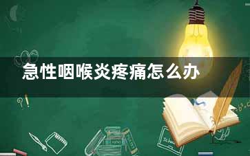 急性咽喉炎疼痛怎么办,急性咽喉炎很痛怎么办