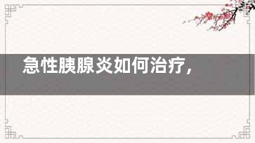急性胰腺炎如何治疗,急性胰腺炎会死人吗