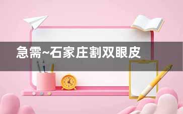 急需~石家庄割双眼皮大概多少钱？全切双眼皮8000+全切和开眼角1.2w+全切和去眼袋1.5w+