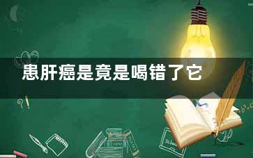 患肝癌是竟是喝错了它(肝癌能吃能喝属于什么情况)