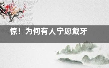 惊！为何有人宁愿戴牙套都不想戴保持器？保持器佩戴真相大揭秘！