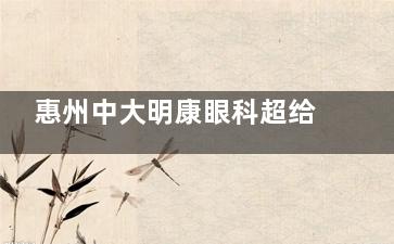 惠州中大明康眼科超给力！近视手术、角膜塑形镜验配技术硬，术后干眼少