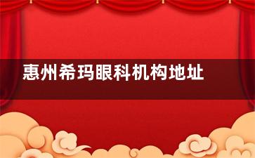 惠州希玛眼科机构地址及擅长项目介绍，附带2024年价格表与患者的真实评价分享！