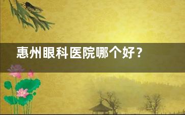 惠州眼科医院哪个好？中大明康/爱尔/雷诺/希玛眼科真实力大揭秘，近视/白内障按需选择不踩雷！