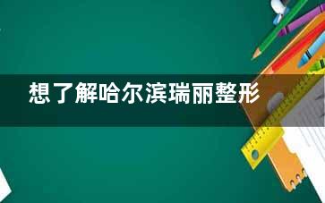 想了解哈尔滨瑞丽整形医生？简介来啦！分项目推荐医生：抗衰选谁/修复选谁，附医生面诊预约方式！