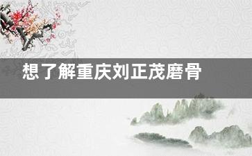 想了解重庆刘正茂磨骨风格？精致洋气与自然协调并存，众多网友分享真实体验！