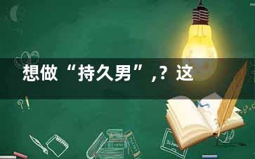 想做“持久男”,？这五招让你“屹立不倒”(持久的男人)