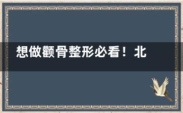 想做颧骨整形必看！北京口碑比较好的5家整形医院大比拼，价格、技术、服务全解析！