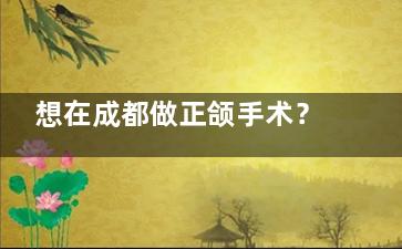 想在成都做正颌手术？这几家医院技术好，医生经验充足，术后复原快还不贵！