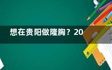 想在贵阳做隆胸？2025年丰胸价格表来了，自体脂肪和假体哪个更划算？！​