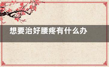 想要治好腰疼有什么办法呢？(想要治好腰疼有哪些方法)