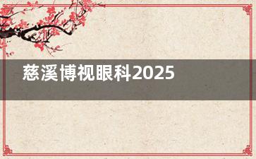 慈溪博视眼科2025价格表更新：近视7200元起、白内障2500元起、角膜塑形镜5310元起