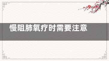 慢阻肺氧疗时需要注意什么,慢阻肺病人家庭氧疗注意事项除外