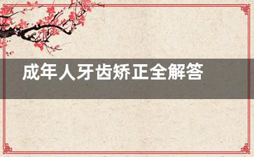 成年人牙齿矫正全解答：23岁还能做吗？更佳年龄和费用一览！