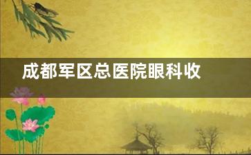 成都军区总医院眼科收费价格表查看，全飞秒近视手术15000起/白内障超声乳化术12000起！