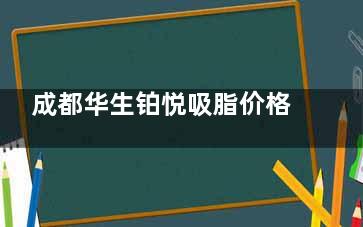 成都华生铂悦吸脂价格更新：面吸2800起、大部位吸脂6800起、马甲线/折角腰吸脂18800起!