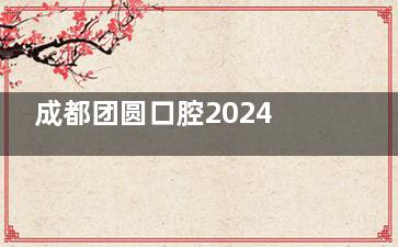 成都团圆口腔2024价格表：树脂补牙299+正雅S8牙套28000+国产种植牙2300+