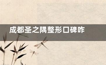 成都圣之隅整形口碑咋样？精细化技术+透明化价格体系+真实口碑+特色项目，为你提供选择建议！