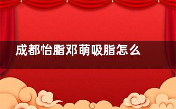 成都怡脂邓萌吸脂怎么样？整友反馈邓医生吸脂手法精细/技术娴熟/成效也自然