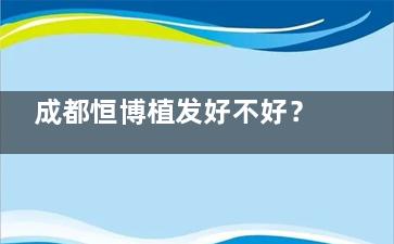 成都恒博植发好不好？告别脱发困扰，成都恒博植发：一站式解决你的“头等大事”