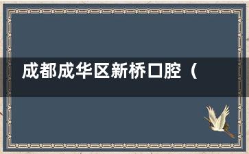 成都成华区新桥口腔（玉双院区）怎么样？地址+医生技术+真实口碑评价，看牙前必看这篇！