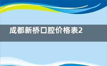 成都新桥口腔价格表2025曝光!种牙2800元起矫正8800元起太实在