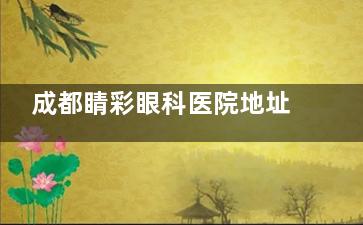 成都睛彩眼科医院地址查询入口:24H免费查公交/地铁路线,预约电话,项目价格表!