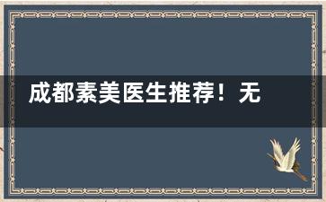 成都素美医生推荐！无痕筋膜提升成爆款，多位院长各有强项