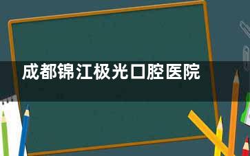 成都锦江极光口腔医院地址在何处？成都锦江极光口腔医院地址汇总，别再找错啦！