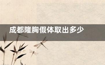 成都隆胸假体取出多少钱2025新版报价:隆胸假体取出价格6000~2万起