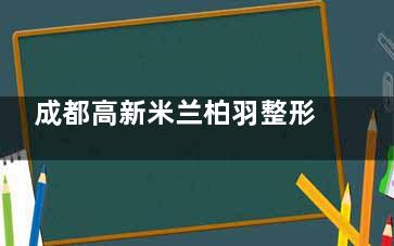 成都高新米兰柏羽整形2025年收费价目表查询，双眼皮3701起/隆鼻5000起/隆胸12200起