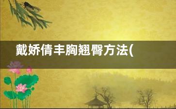 戴娇倩丰胸翘臀方法(戴娇倩体重)