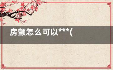 房颤怎么可以***(房颤可以***)