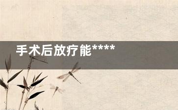 手术后放疗能*********吗(手术后必须放疗吗)
