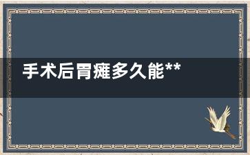 手术后胃瘫多久能***正常,手术后胃瘫多久能***正常生活