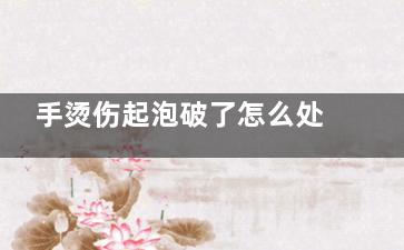 手烫伤起泡破了怎么处理(手烫伤起泡破了抹什么药)