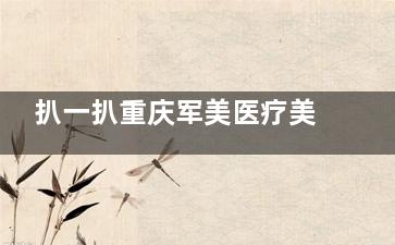 扒一扒重庆军美医疗美容医院怎么样：正规资质+热门项目解析，安心塑美攻略指南