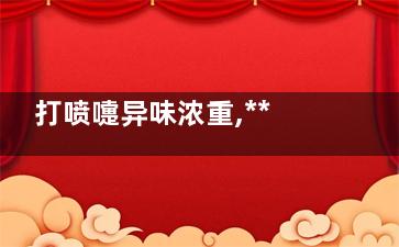 打喷嚏异味浓重,***上医院检查(打喷嚏异味特别重)