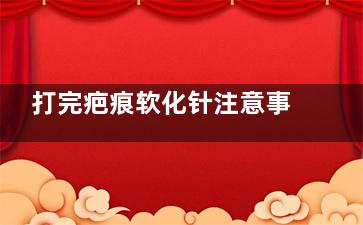 打完疤痕软化针注意事项,疤痕软化针可以打吗