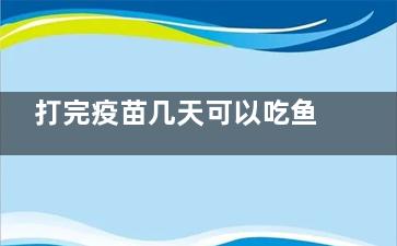 打完疫苗几天可以吃鱼(打完疫苗几天可以查到接种记录)